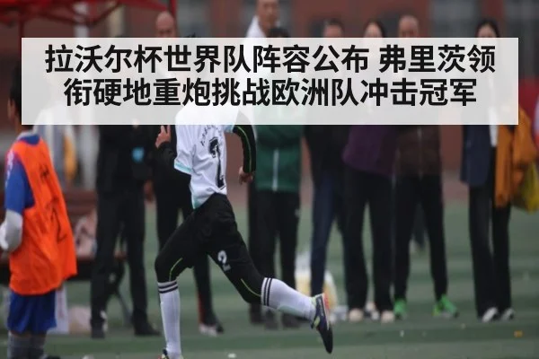 拉沃尔杯世界队阵容公布 弗里茨领衔硬地重炮挑战欧洲队冲击冠军 | kaiyun