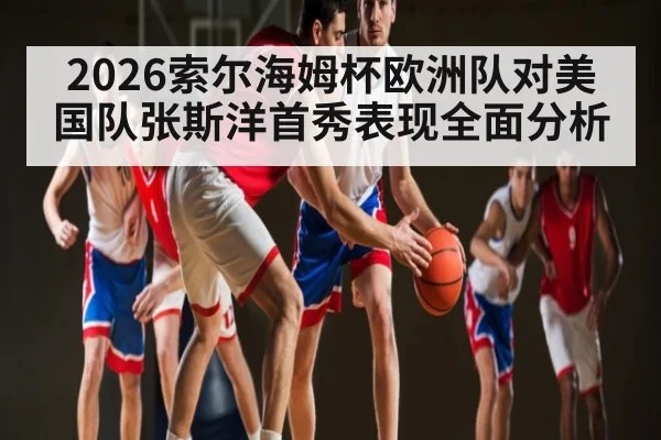 2026索尔海姆杯欧洲队对美国队张斯洋首秀表现全面分析 | kaiyun