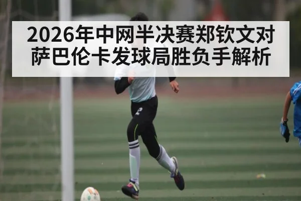 2026年中网半决赛郑钦文对萨巴伦卡发球局胜负手解析 | kaiyun