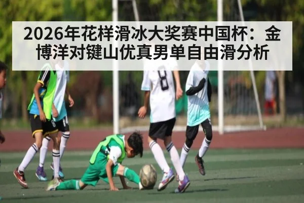 2026年花样滑冰大奖赛中国杯：金博洋对键山优真男单自由滑分析 | kaiyun