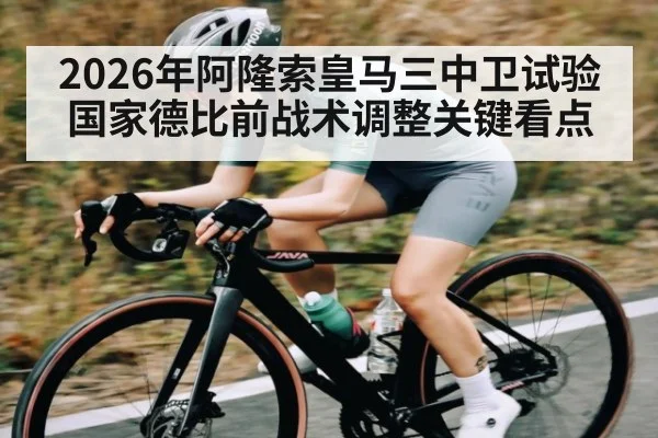 2026年阿隆索皇马三中卫试验国家德比前战术调整关键看点