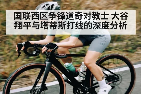 国联西区争锋道奇对教士 大谷翔平与塔蒂斯打线的深度分析
